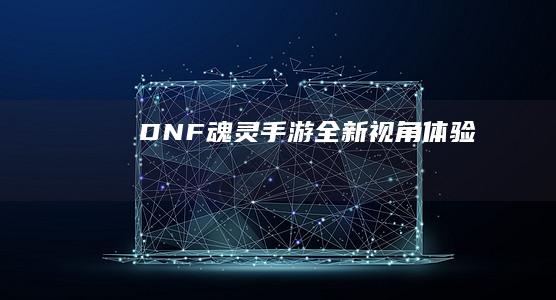 DNF魂灵手游：全新视角体验