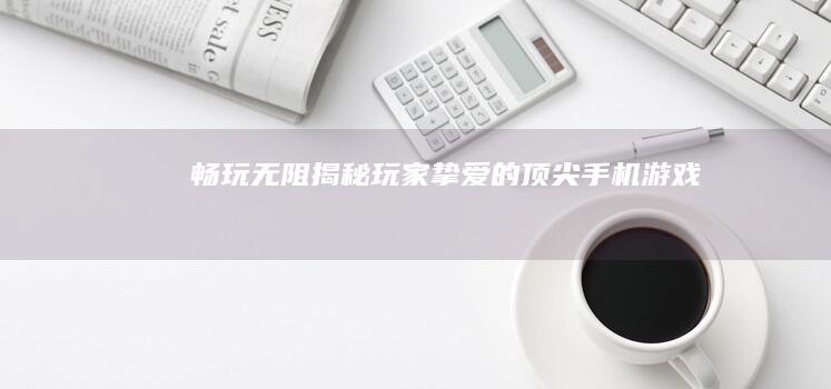 畅玩无阻：揭秘玩家挚爱的顶尖手机游戏