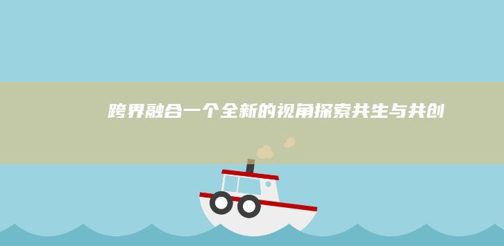 跨界融合：一个全新的视角探索共生与共创