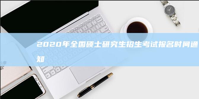 2020年全国硕士研究生招生考试报名时间通知